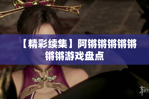 【精彩续集】阿锵锵锵锵锵锵锵游戏盘点