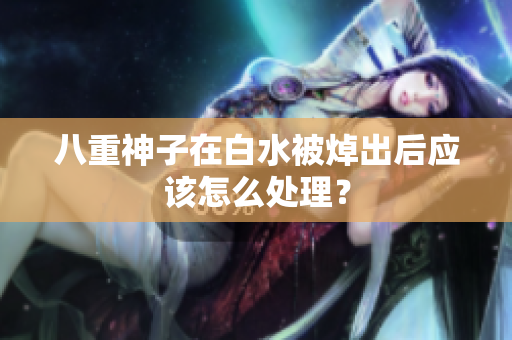八重神子在白水被焯出后应该怎么处理？