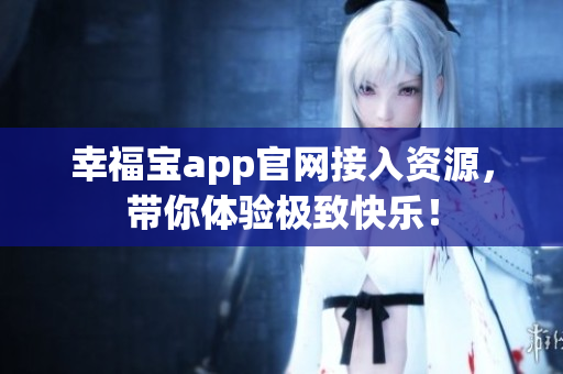 幸福宝app官网接入资源，带你体验极致快乐！