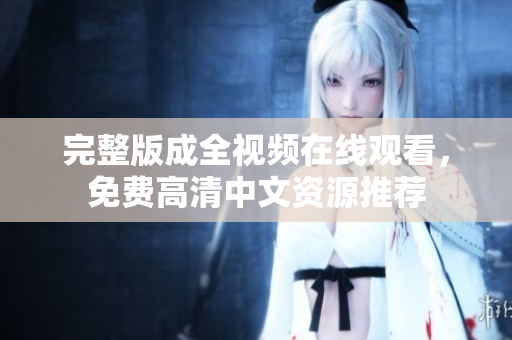 完整版成全视频在线观看，免费高清中文资源推荐
