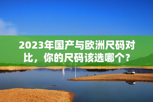 2023年国产与欧洲尺码对比，你的尺码该选哪个？