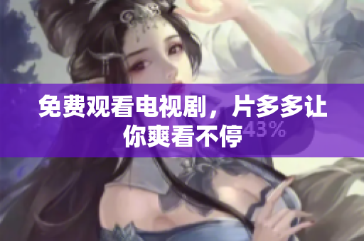 免费观看电视剧，片多多让你爽看不停