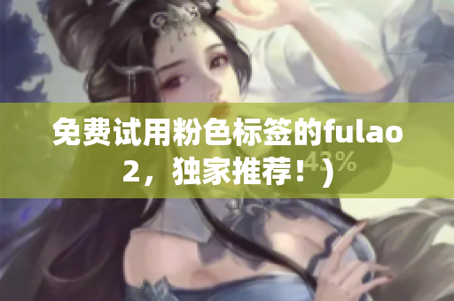 免费试用粉色标签的fulao2，独家推荐！)