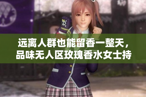 远离人群也能留香一整天，品味无人区玫瑰香水女士持久芬芳