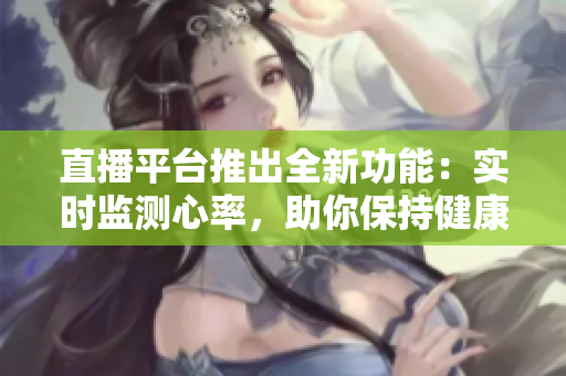 直播平台推出全新功能：实时监测心率，助你保持健康！