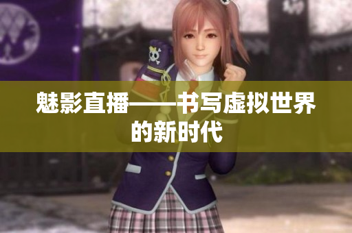 魅影直播——书写虚拟世界的新时代