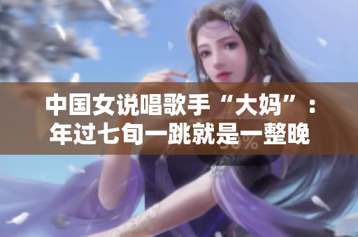 中国女说唱歌手“大妈”：年过七旬一跳就是一整晚