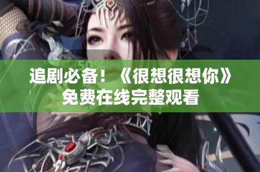 追剧必备！《很想很想你》免费在线完整观看