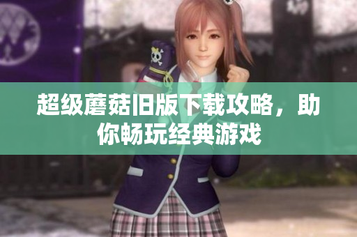 超级蘑菇旧版下载攻略，助你畅玩经典游戏