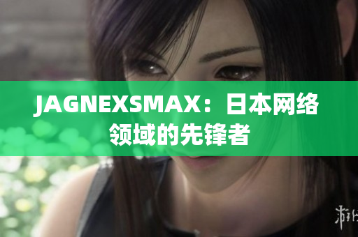 JAGNEXSMAX：日本网络领域的先锋者
