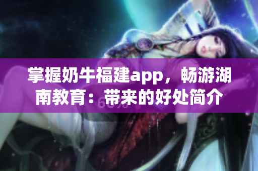 掌握奶牛福建app，畅游湖南教育：带来的好处简介