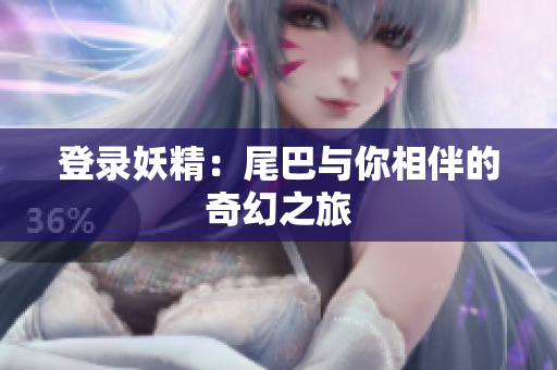 登录妖精：尾巴与你相伴的奇幻之旅