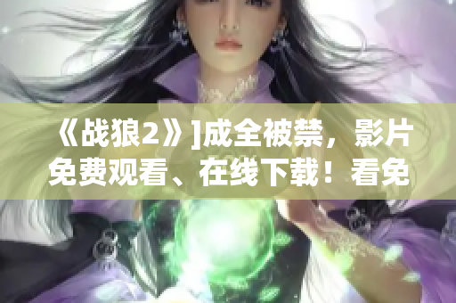 《战狼2》]成全被禁，影片免费观看、在线下载！看免费高清版《战狼2》，抢先线上观看及下载！