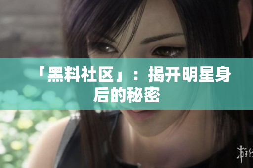 「黑料社区」：揭开明星身后的秘密