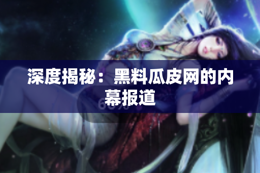 深度揭秘：黑料瓜皮网的内幕报道