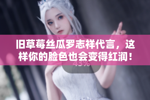 旧草莓丝瓜罗志祥代言，这样你的脸色也会变得红润！