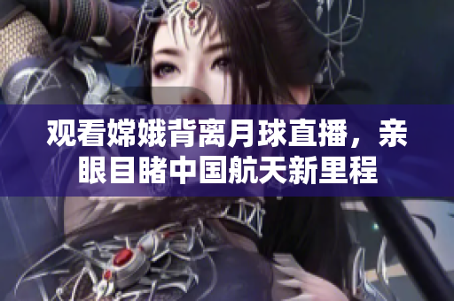 观看嫦娥背离月球直播，亲眼目睹中国航天新里程