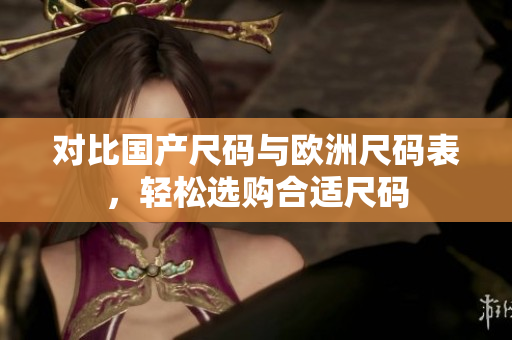 对比国产尺码与欧洲尺码表，轻松选购合适尺码