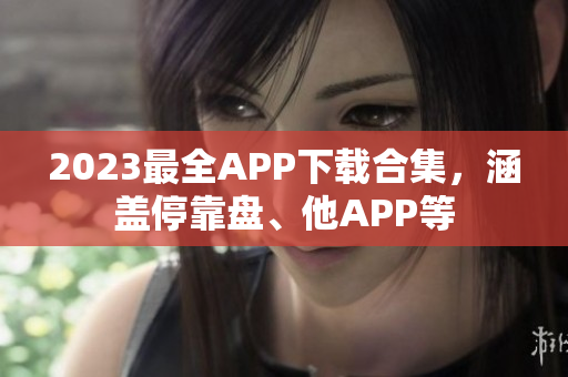 2023最全APP下载合集，涵盖停靠盘、他APP等
