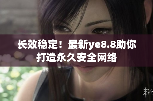 长效稳定！最新ye8.8助你打造永久安全网络
