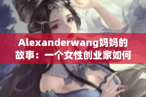 Alexanderwang妈妈的故事：一个女性创业家如何打造时尚帝国