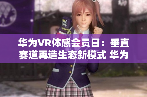 华为VR体感会员日：垂直赛道再造生态新模式 华为VR会员日：垂直产业新模式再造生态