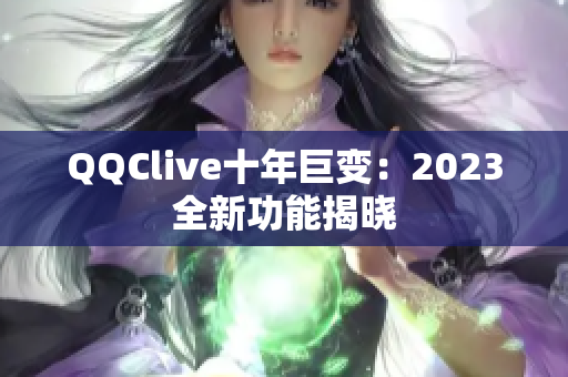 QQClive十年巨变：2023全新功能揭晓