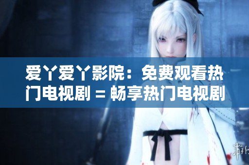 爱丫爱丫影院：免费观看热门电视剧 = 畅享热门电视剧，爱丫爱丫影院尽在掌握
