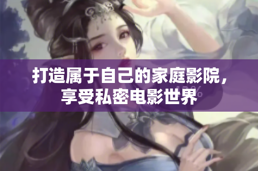 打造属于自己的家庭影院，享受私密电影世界