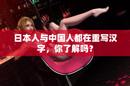 日本人与中国人都在重写汉字，你了解吗？