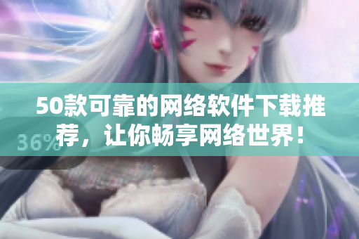 50款可靠的网络软件下载推荐，让你畅享网络世界！