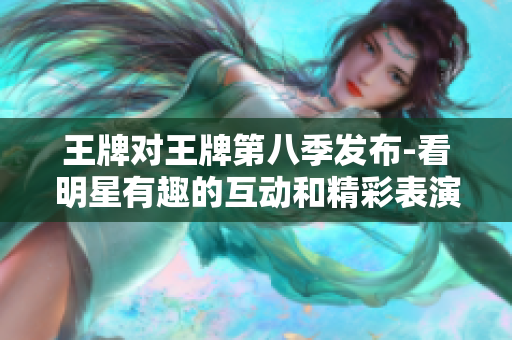 王牌对王牌第八季发布-看明星有趣的互动和精彩表演！
