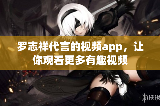 罗志祥代言的视频app，让你观看更多有趣视频