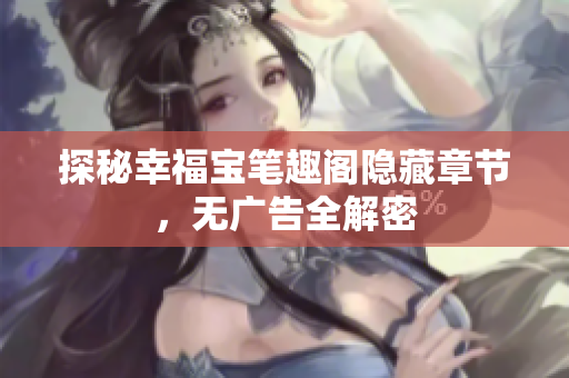 探秘幸福宝笔趣阁隐藏章节，无广告全解密
