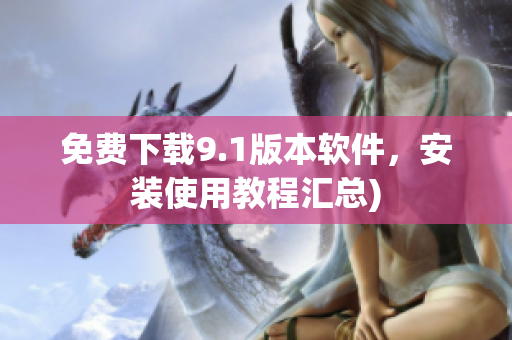 免费下载9.1版本软件，安装使用教程汇总)