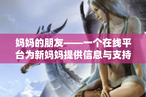 妈妈的朋友——一个在线平台为新妈妈提供信息与支持