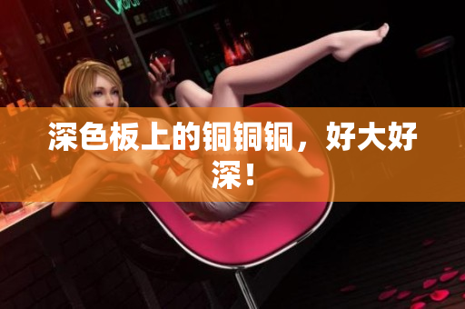 深色板上的铜铜铜，好大好深！