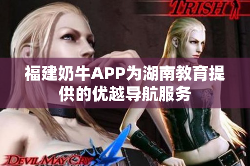 福建奶牛APP为湖南教育提供的优越导航服务
