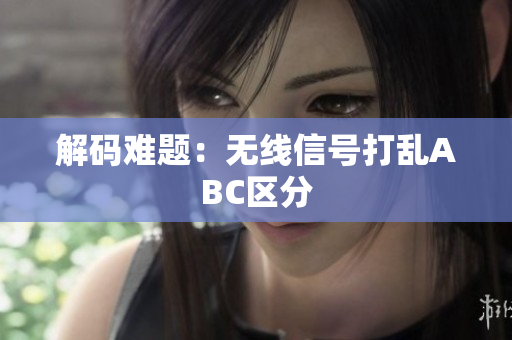 解码难题：无线信号打乱ABC区分