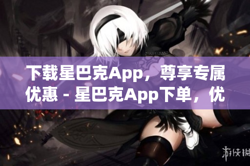 下载星巴克App，尊享专属优惠 - 星巴克App下单，优惠不停歇