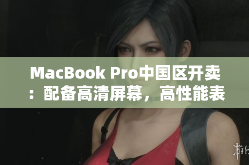 MacBook Pro中国区开卖：配备高清屏幕，高性能表现