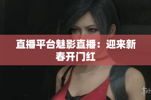 直播平台魅影直播：迎来新春开门红