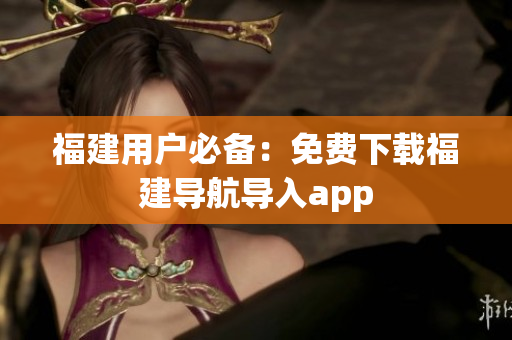 福建用户必备：免费下载福建导航导入app