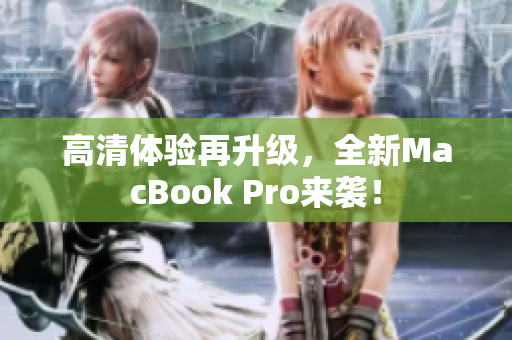 高清体验再升级，全新MacBook Pro来袭！