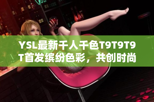 YSL最新千人千色T9T9T9T首发缤纷色彩，共创时尚