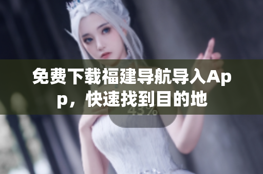 免费下载福建导航导入App，快速找到目的地