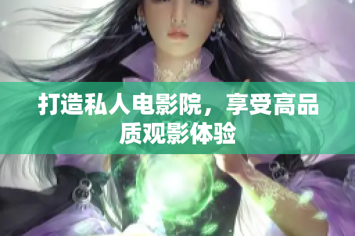 打造私人电影院，享受高品质观影体验