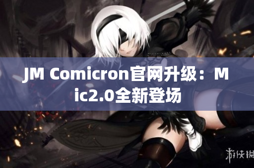 JM Comicron官网升级：Mic2.0全新登场