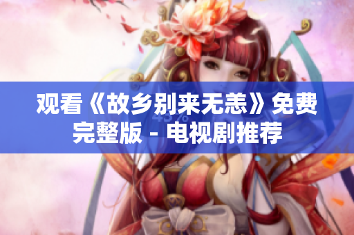 观看《故乡别来无恙》免费完整版 - 电视剧推荐