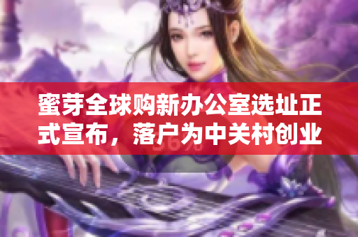 蜜芽全球购新办公室选址正式宣布，落户为中关村创业大街。